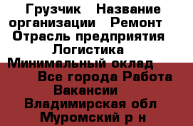 Грузчик › Название организации ­ Ремонт  › Отрасль предприятия ­ Логистика › Минимальный оклад ­ 18 000 - Все города Работа » Вакансии   . Владимирская обл.,Муромский р-н